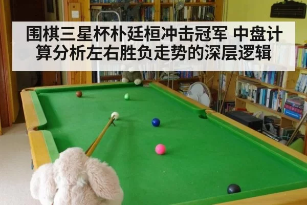 围棋三星杯朴廷桓冲击冠军 中盘计算分析左右胜负走势的深层逻辑